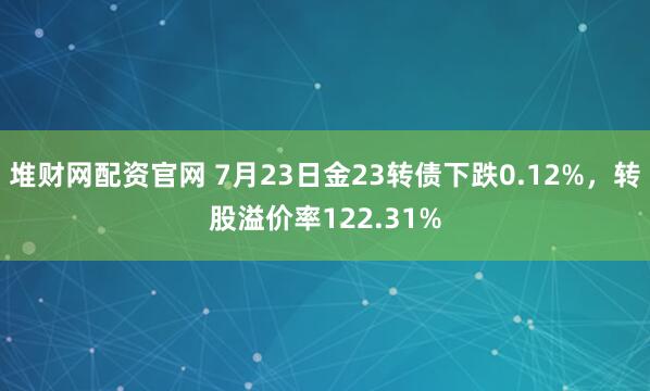 堆财网配资官网 7月23日金23转债下跌0.12%，转股溢价率122.31%
