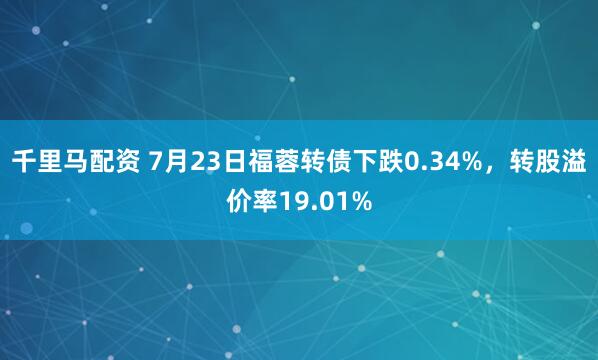 千里马配资 7月23日福蓉转债下跌0.34%，转股溢价率19.01%