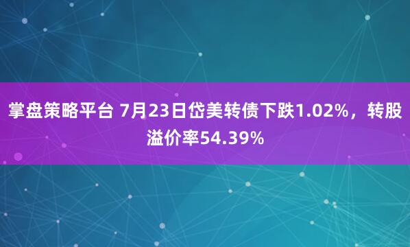 掌盘策略平台 7月23日岱美转债下跌1.02%，转股溢价率54.39%
