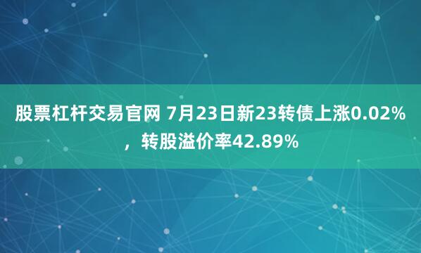 股票杠杆交易官网 7月23日新23转债上涨0.02%，转股溢价率42.89%