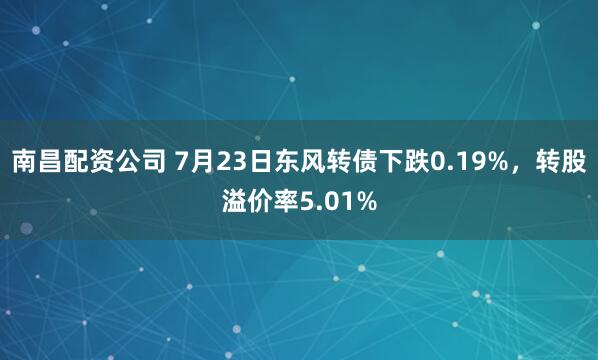 南昌配资公司 7月23日东风转债下跌0.19%，转股溢价率5.01%