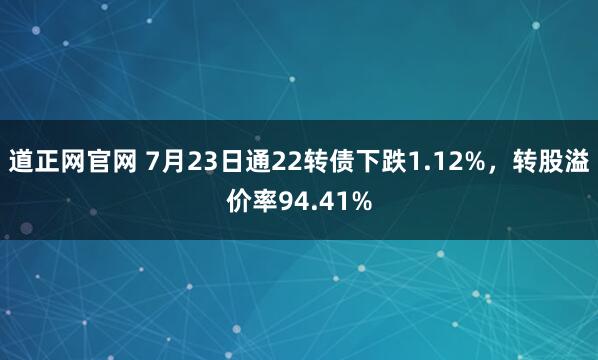 道正网官网 7月23日通22转债下跌1.12%，转股溢价率94.41%