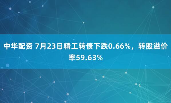 中华配资 7月23日精工转债下跌0.66%，转股溢价率59.63%
