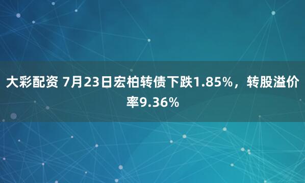 大彩配资 7月23日宏柏转债下跌1.85%，转股溢价率9.36%