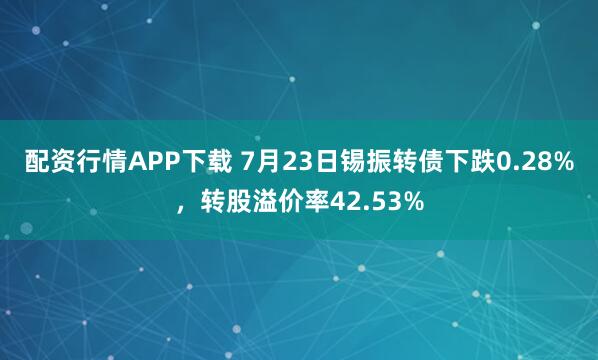 配资行情APP下载 7月23日锡振转债下跌0.28%，转股溢价率42.53%