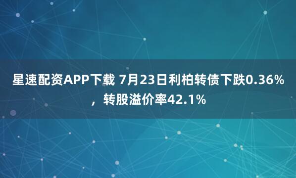 星速配资APP下载 7月23日利柏转债下跌0.36%，转股溢价率42.1%