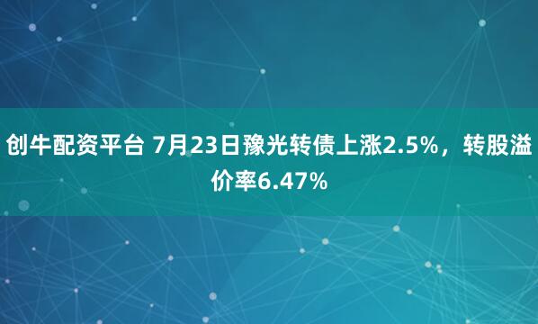 创牛配资平台 7月23日豫光转债上涨2.5%，转股溢价率6.47%