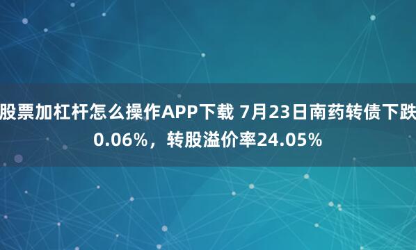 股票加杠杆怎么操作APP下载 7月23日南药转债下跌0.06%，转股溢价率24.05%