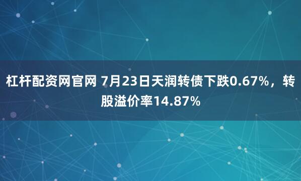 杠杆配资网官网 7月23日天润转债下跌0.67%，转股溢价率14.87%
