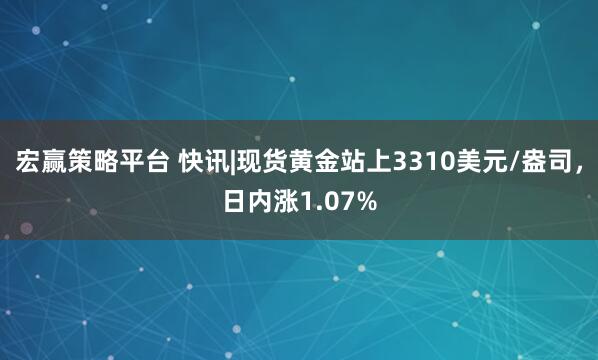 宏赢策略平台 快讯|现货黄金站上3310美元/盎司，日内涨1.07%