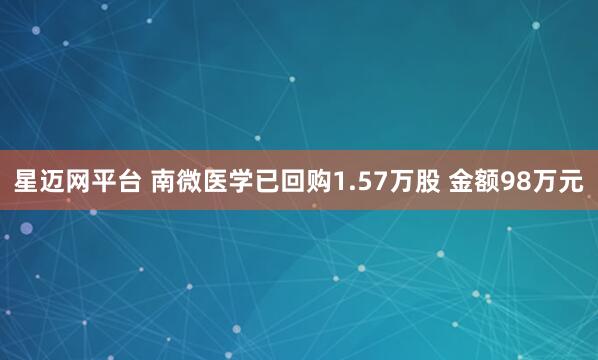 星迈网平台 南微医学已回购1.57万股 金额98万元