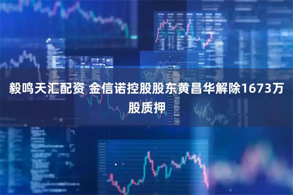 毅鸣天汇配资 金信诺控股股东黄昌华解除1673万股质押