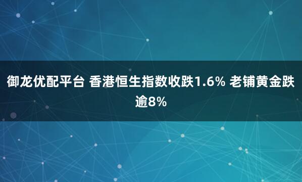 御龙优配平台 香港恒生指数收跌1.6% 老铺黄金跌逾8%