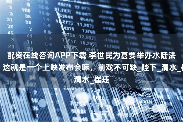 配资在线咨询APP下载 李世民为甚要举办水陆法会？这就是一个上映发布会嘛，前戏不可缺_陛下_渭水_崔珏