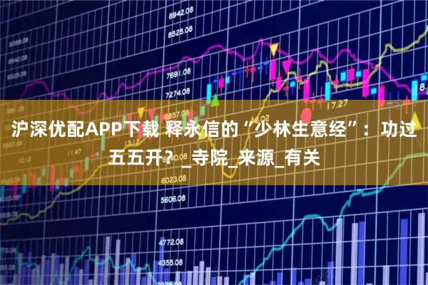 沪深优配APP下载 释永信的“少林生意经”：功过五五开？_寺院_来源_有关