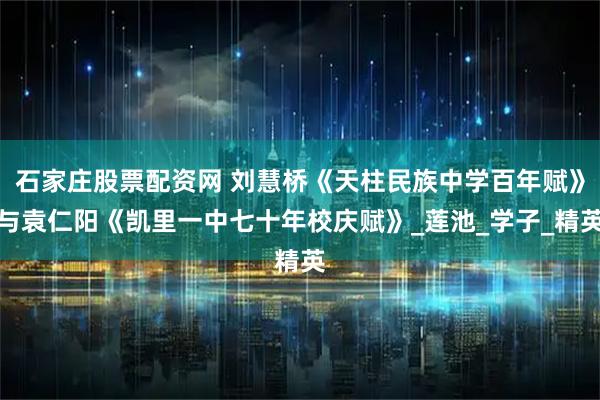 石家庄股票配资网 刘慧桥《天柱民族中学百年赋》与袁仁阳《凯里一中七十年校庆赋》_莲池_学子_精英