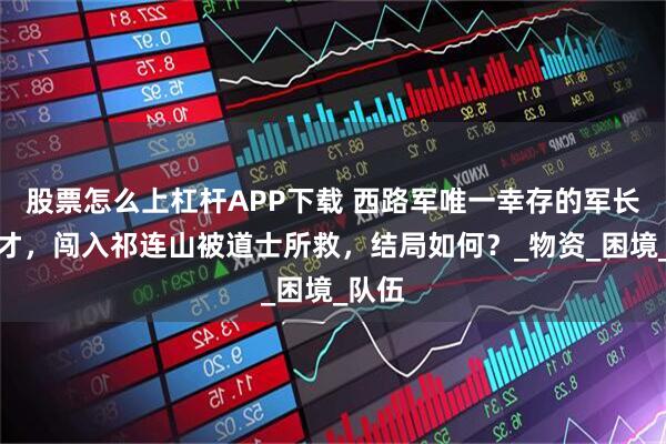 股票怎么上杠杆APP下载 西路军唯一幸存的军长程世才，闯入祁连山被道士所救，结局如何？_物资_困境_队伍