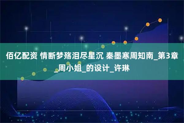 佰亿配资 情断梦殇泪尽星沉 秦墨寒周知南_第3章_周小姐_的设计_许琳
