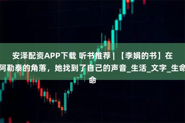 安泽配资APP下载 听书推荐 | 【李娟的书】在阿勒泰的角落，她找到了自己的声音_生活_文字_生命