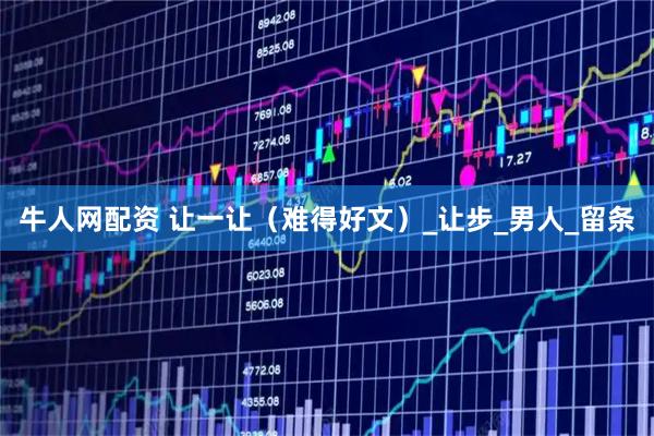 牛人网配资 让一让（难得好文）_让步_男人_留条