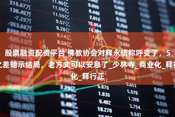 股票融资配资平台 佛教协会对释永信称呼变了，5字之差暗示结局，老方丈可以安息了_少林寺_商业化_释行正