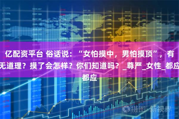 亿配资平台 俗话说：“女怕摸中，男怕摸顶”，有无道理？摸了会怎样？你们知道吗？_尊严_女性_都应