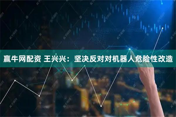 赢牛网配资 王兴兴：坚决反对对机器人危险性改造