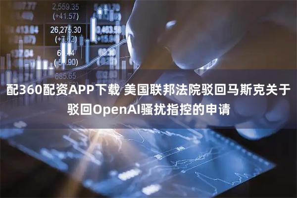 配360配资APP下载 美国联邦法院驳回马斯克关于驳回OpenAI骚扰指控的申请