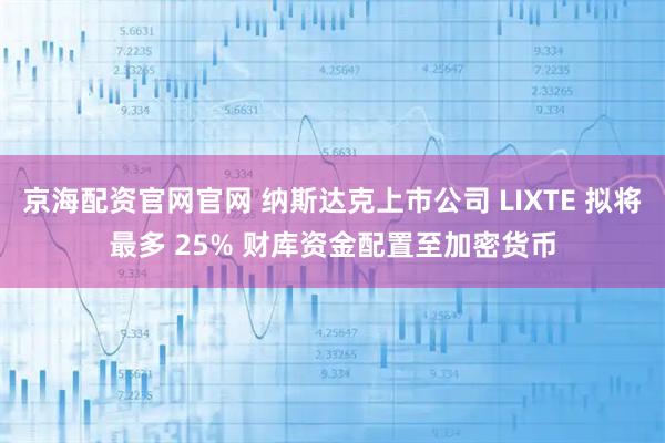 京海配资官网官网 纳斯达克上市公司 LIXTE 拟将最多 25% 财库资金配置至加密货币