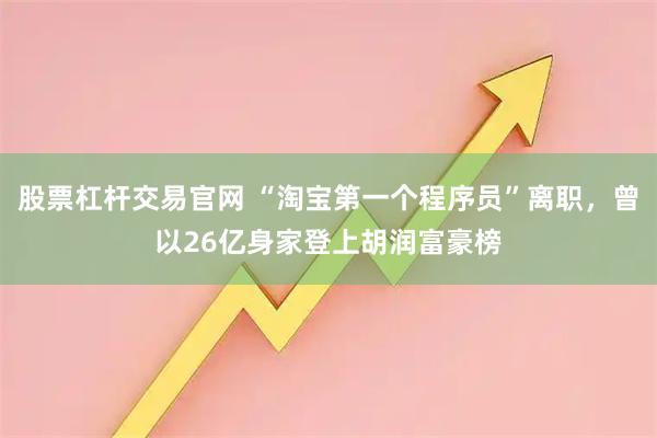 股票杠杆交易官网 “淘宝第一个程序员”离职，曾以26亿身家登上胡润富豪榜