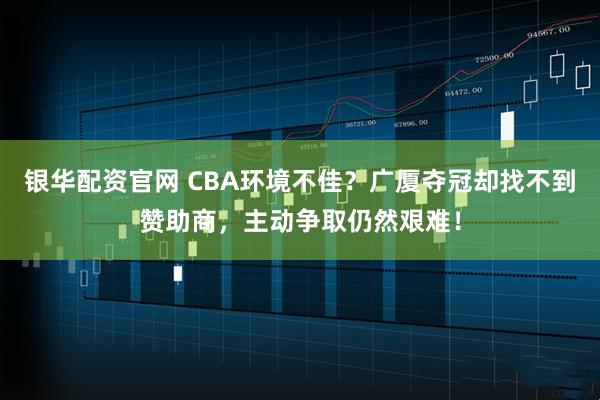 银华配资官网 CBA环境不佳？广厦夺冠却找不到赞助商，主动争取仍然艰难！