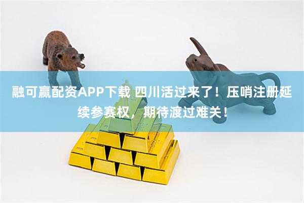 融可赢配资APP下载 四川活过来了！压哨注册延续参赛权，期待渡过难关！