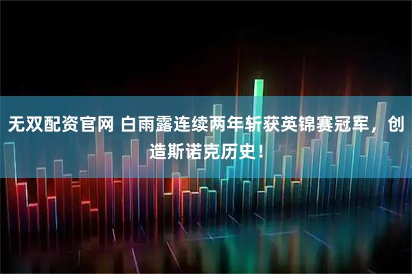 无双配资官网 白雨露连续两年斩获英锦赛冠军，创造斯诺克历史！