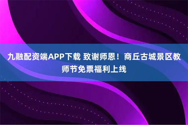 九融配资端APP下载 致谢师恩！商丘古城景区教师节免票福利上线