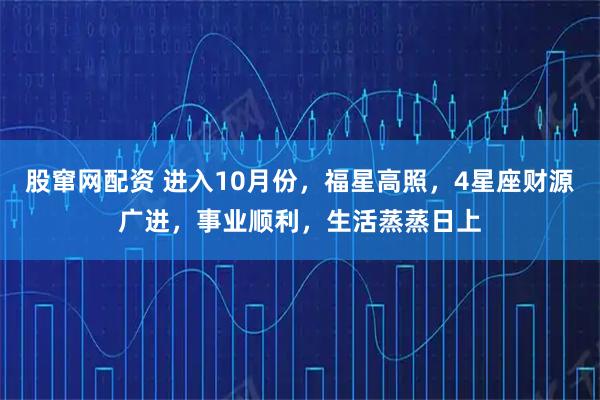 股窜网配资 进入10月份，福星高照，4星座财源广进，事业顺利，生活蒸蒸日上