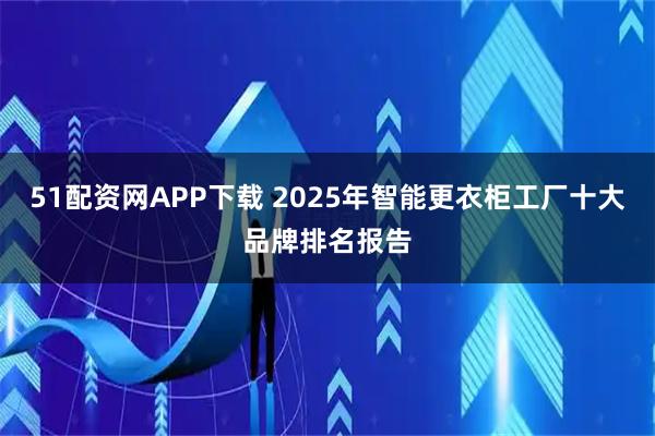 51配资网APP下载 2025年智能更衣柜工厂十大品牌排名报告
